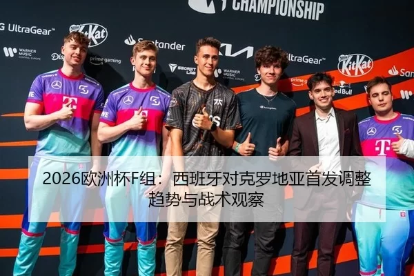2026欧洲杯F组：西班牙对克罗地亚首发调整趋势与战术观察