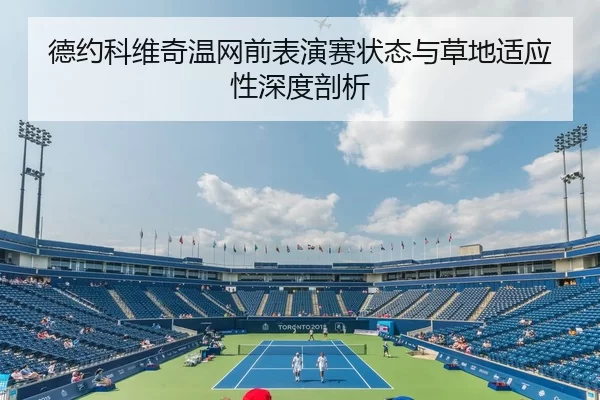 德约科维奇温网前表演赛状态与草地适应性深度剖析