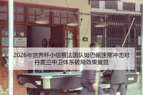 2026年世界杯小组赛法国队姆巴佩速度冲击对丹麦三中卫体系破局效果复盘
