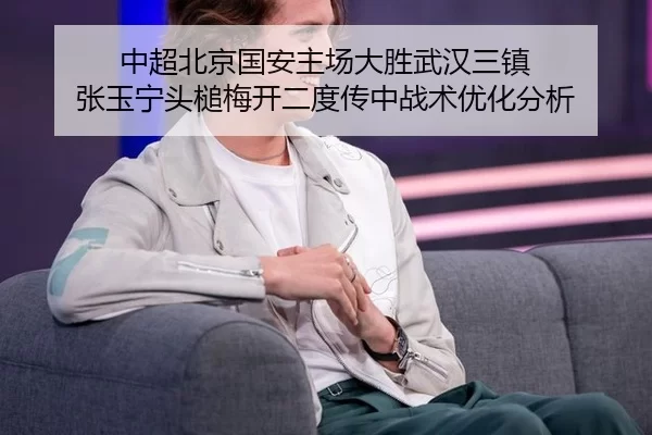 中超北京国安主场大胜武汉三镇 张玉宁头槌梅开二度传中战术优化分析